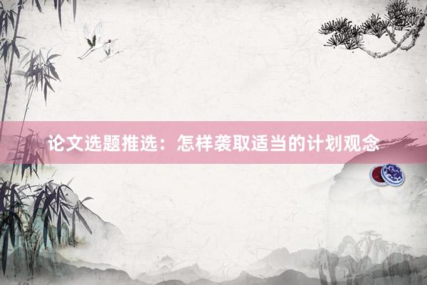 论文选题推选：怎样袭取适当的计划观念